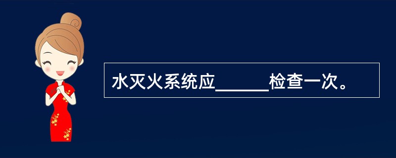 水灭火系统应______检查一次。