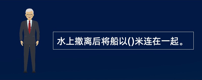 水上撤离后将船以()米连在一起。