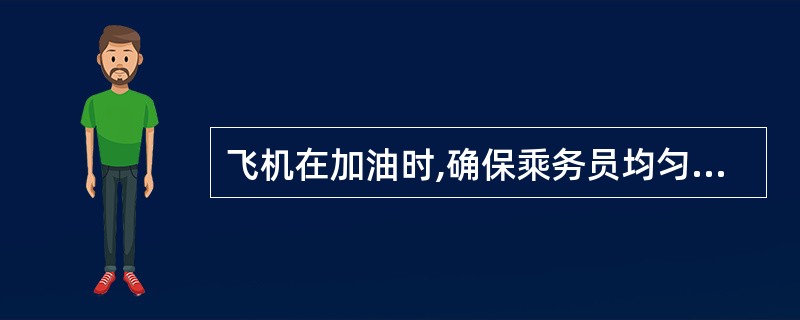 飞机在加油时,确保乘务员均匀分布在客舱各部位,如机上仅有一部乘务员,其位置应位于