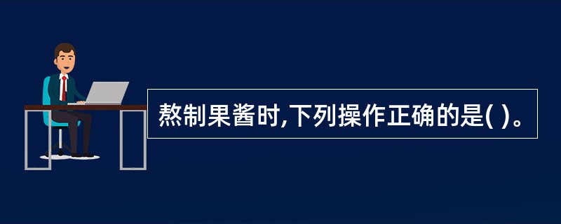 熬制果酱时,下列操作正确的是( )。