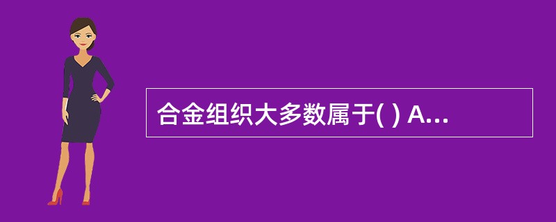 合金组织大多数属于( ) A 金属化合物 B 单一固溶体 C 机械混合