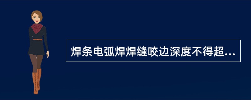 焊条电弧焊焊缝咬边深度不得超过( )mm。