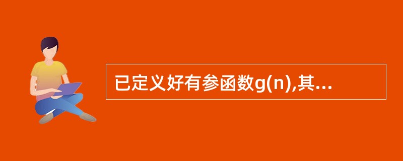 已定义好有参函数g(n),其中形参n是整形量,下面调用该函数,传递实参为5,将返