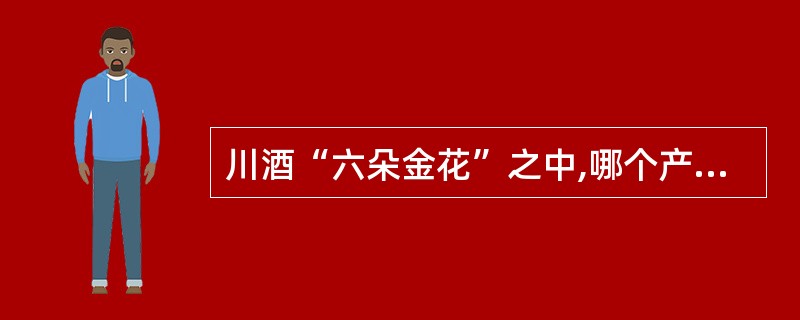 川酒“六朵金花”之中,哪个产于宜宾( )。