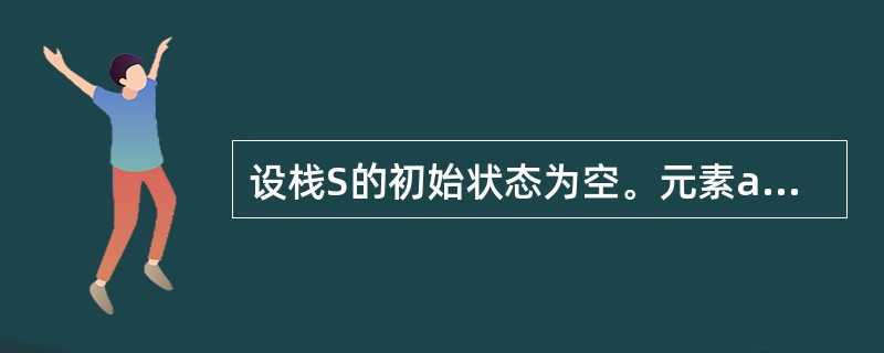 设栈S的初始状态为空。元素a,b,c,d,e,f依次通过栈S,若出栈的顺序为b,