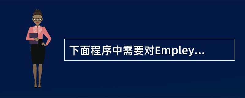 下面程序中需要对Empleyee的对象进行存储,请在下画线处填入正确的选项。cl