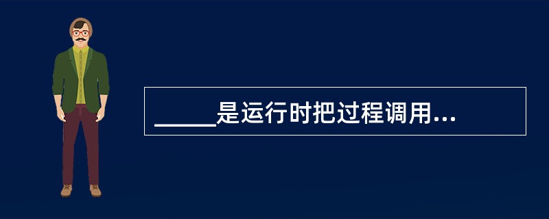 _____是运行时把过程调用和响应调用需要的代码加以结合的过程。