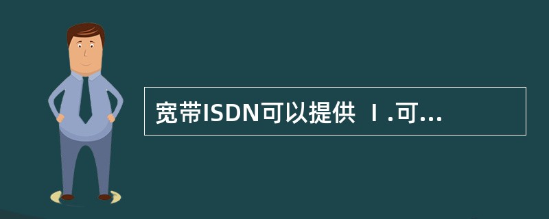 宽带ISDN可以提供 Ⅰ.可视电话 Ⅱ.电于邮件 Ⅲ.图文电视 Ⅳ.会议电视 Ⅴ