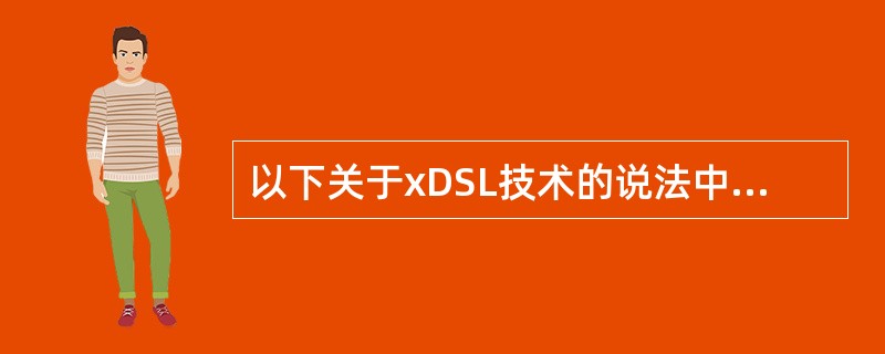 以下关于xDSL技术的说法中,哪个是错误的( )。