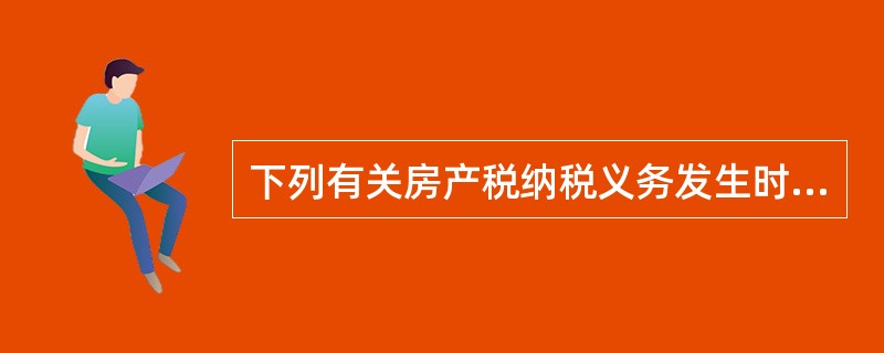 下列有关房产税纳税义务发生时间的正确表述是( )。