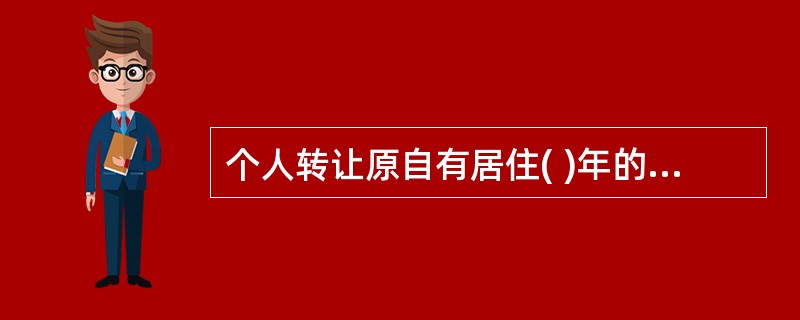 个人转让原自有居住( )年的住房,需按规定缴纳土地增值税。