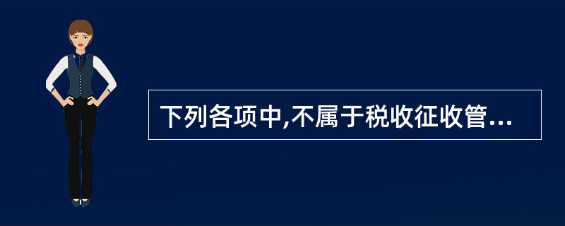 下列各项中,不属于税收征收管理活动的是( )。