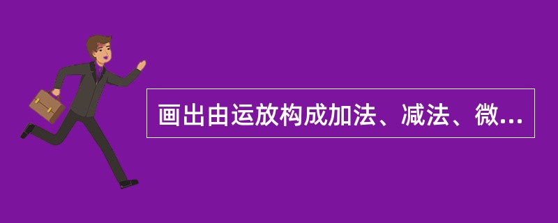 画出由运放构成加法、减法、微分、积分运算的电路原理图。并画出一个晶体管级的运放电