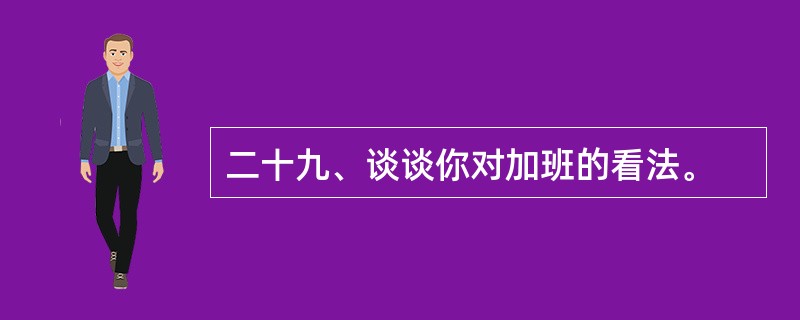 二十九、谈谈你对加班的看法。