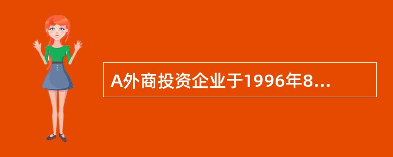 A外商投资企业于1996年8月成立,为增值税一般纳税人,生产各种日用家电产品,其