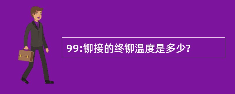 99:铆接的终铆温度是多少?