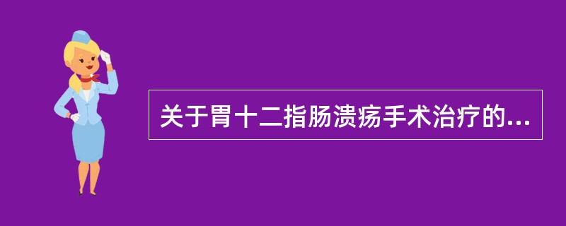 关于胃十二指肠溃疡手术治疗的叙述中,下列哪些是正确的?