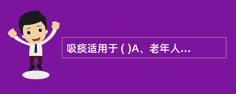 吸痰适用于 ( )A、老年人咳嗽无力,痰液不能咳出B、昏迷患者咳嗽反射迟钝C、会