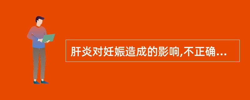 肝炎对妊娠造成的影响,不正确的是( )A、晚期妊高征发生率增加B、可使妊娠反应加