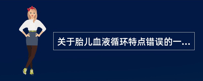 关于胎儿血液循环特点错误的一项是A、脐静脉含氧量较高B、胎儿下腔静脉血为混合血C