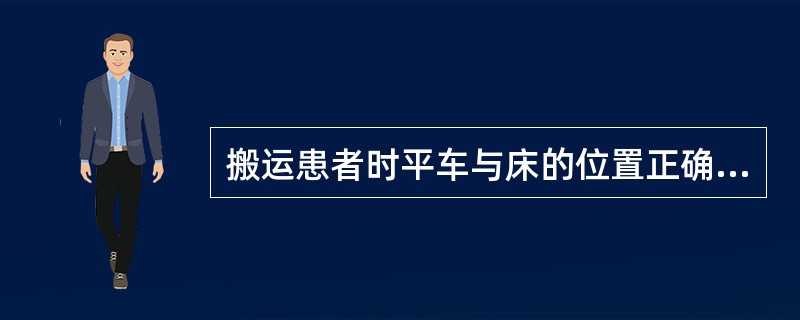 搬运患者时平车与床的位置正确的是A、挪动法时平车贴近床边B、一人搬运法时平车头端