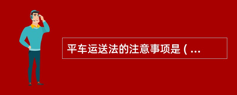 平车运送法的注意事项是 ( )A、患者头位于小轮端B、骨折患者平车上垫木板C、上