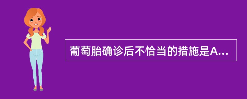 葡萄胎确诊后不恰当的措施是A、尽快采用吸刮术,迅速排空宫腔B、术前不应用缩宫素,