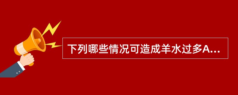 下列哪些情况可造成羊水过多A、胎儿畸形B、合并糖尿病C、多胎妊娠D、母儿血型不合