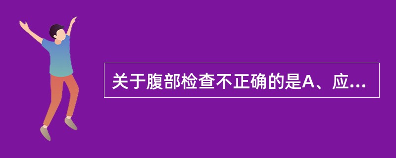 关于腹部检查不正确的是A、应在盆腔检查前进行B、观察腹部有无隆起,腹壁有无瘢痕C