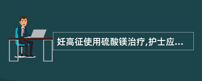 妊高征使用硫酸镁治疗,护士应注意A、静脉首次负荷量应在5分钟内静脉注入B、肌肉注