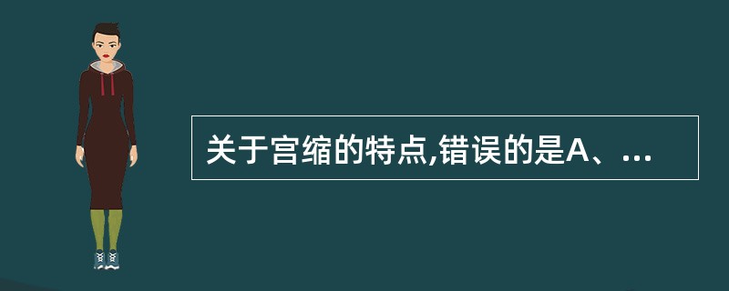 关于宫缩的特点,错误的是A、临产后随着产程进展,宫缩持续时间逐渐延长,间歇期逐渐