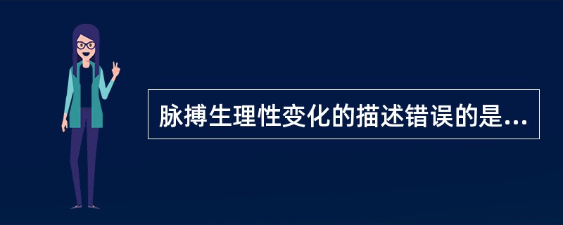 脉搏生理性变化的描述错误的是 ( )A、幼儿比成人快B、同龄男性比女性快C、老年