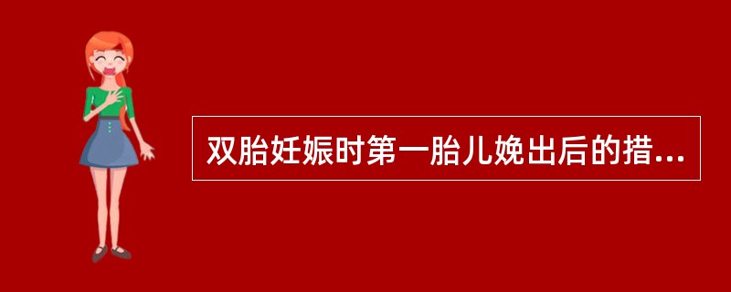 双胎妊娠时第一胎儿娩出后的措施,正确的是A、应立即断脐,防止第二胎儿失血B、若第