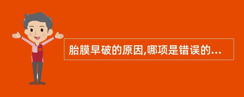 胎膜早破的原因,哪项是错误的( )A、子宫收缩乏力B、头盆不称C、臀位D、胎头高