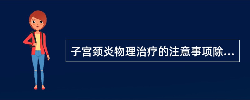 子宫颈炎物理治疗的注意事项除外A、治疗前常规做宫颈刮片行细胞学检查B、有急性生殖