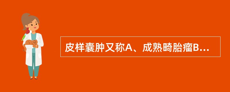 皮样囊肿又称A、成熟畸胎瘤B、未成熟畸胎瘤C、内胚窦瘤D、无性细胞瘤E、黏液性囊