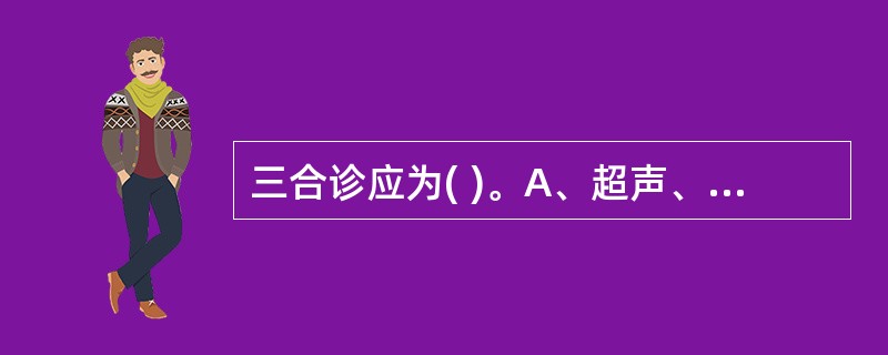 三合诊应为( )。A、超声、腹部、阴道镜检查B、直肠、腹部、阴道镜检查C、腹部、