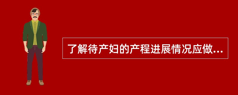 了解待产妇的产程进展情况应做A、三合诊B、双合诊C、直肠£­腹部诊D、肛门检查E