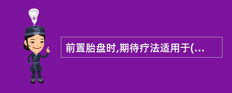 前置胎盘时,期待疗法适用于( )。A、妊娠不足37周或估计胎儿体重小于2300g