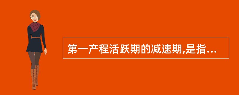 第一产程活跃期的减速期,是指宫口扩张A、5~6cmB、6~7cmC、7~8cmD