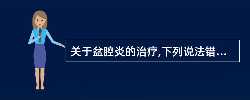 关于盆腔炎的治疗,下列说法错误的是( )。A、宜选择广谱抗生素联合治疗B、主要为