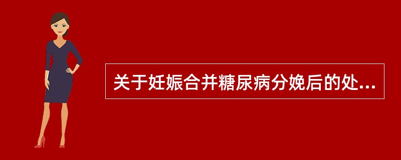 关于妊娠合并糖尿病分娩后的处理,下列不正确的是( )A、一般不主张母乳喂养B、预