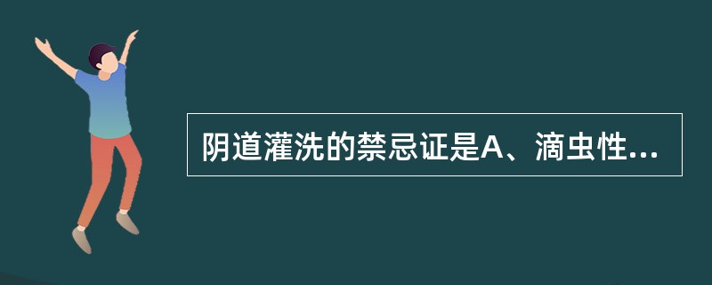 阴道灌洗的禁忌证是A、滴虫性阴道炎患者局部治疗B、阴式子宫切除术患者的术前准备C