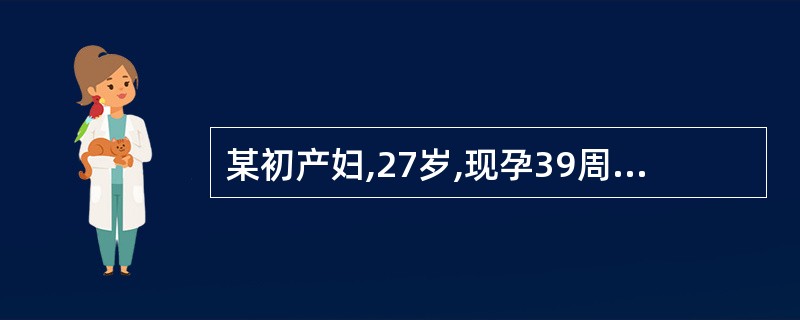 某初产妇,27岁,现孕39周,阵发性下腹疼痛11h。检查:胎方位不清,胎心音不清