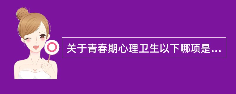 关于青春期心理卫生以下哪项是错误的A、女性的性心理发育指青春期女性由于性生理的巨