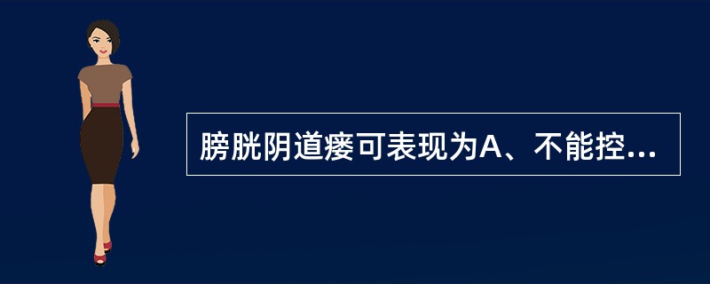 膀胱阴道瘘可表现为A、不能控制排尿,尿液均由阴道流出B、能控制排尿,尿液由阴道流