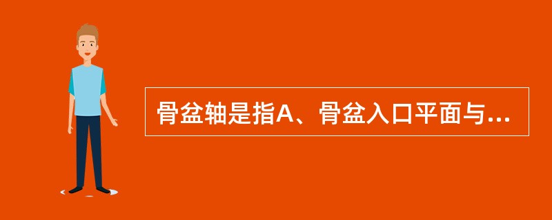 骨盆轴是指A、骨盆入口平面与出口平面中心的连线B、连接骨盆各假想平面中点的曲线C