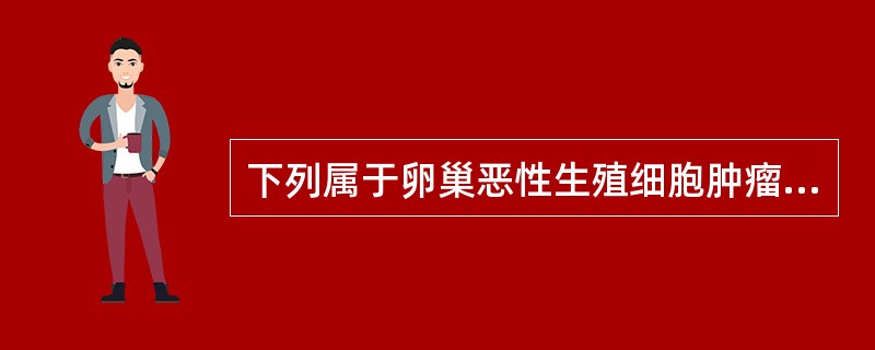下列属于卵巢恶性生殖细胞肿瘤的是( )A、成熟畸胎瘤B、未成熟畸胎瘤C、无性细胞