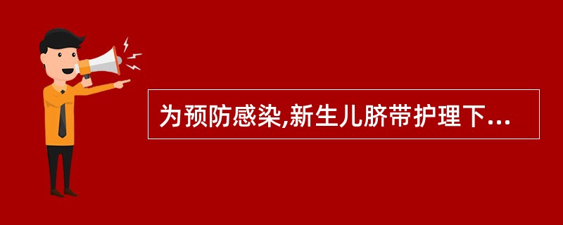 为预防感染,新生儿脐带护理下列哪一项是错误的A、沐浴后用95%乙醇揩净脐带残端和