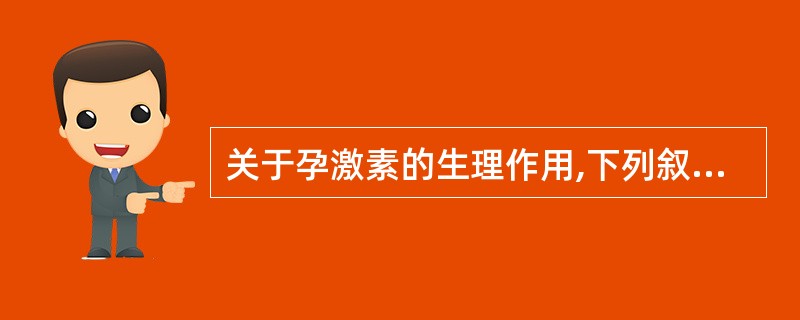 关于孕激素的生理作用,下列叙述错误的是( )A、降低妊娠子宫对缩宫素的敏感性B、